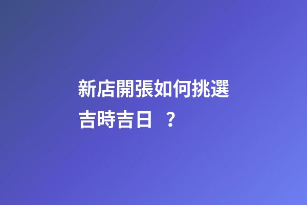 新店開張如何挑選吉時吉日？